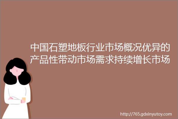 中国石塑地板行业市场概况优异的产品性带动市场需求持续增长市场集中度也将不断提高图