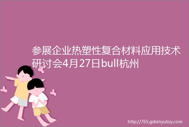 参展企业热塑性复合材料应用技术研讨会4月27日bull杭州