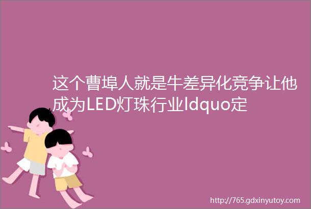 这个曹埠人就是牛差异化竞争让他成为LED灯珠行业ldquo定制专家rdquo