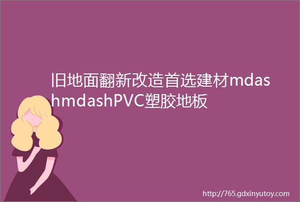 旧地面翻新改造首选建材mdashmdashPVC塑胶地板