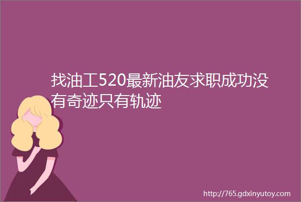 找油工520最新油友求职成功没有奇迹只有轨迹