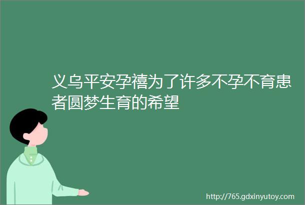 义乌平安孕禧为了许多不孕不育患者圆梦生育的希望