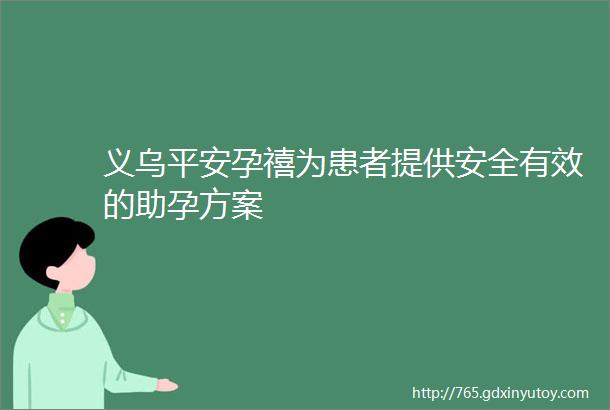 义乌平安孕禧为患者提供安全有效的助孕方案