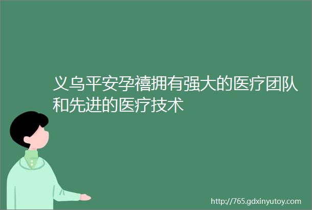 义乌平安孕禧拥有强大的医疗团队和先进的医疗技术