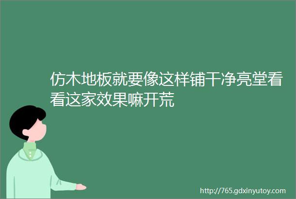 仿木地板就要像这样铺干净亮堂看看这家效果嘛开荒