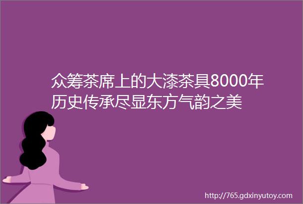 众筹茶席上的大漆茶具8000年历史传承尽显东方气韵之美