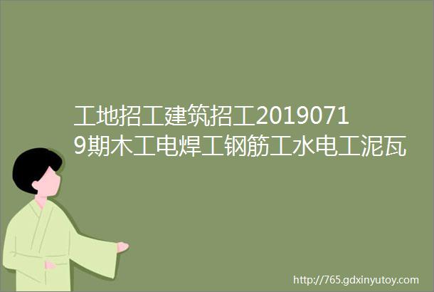 工地招工建筑招工20190719期木工电焊工钢筋工水电工泥瓦工等招聘信息及微信群交流群