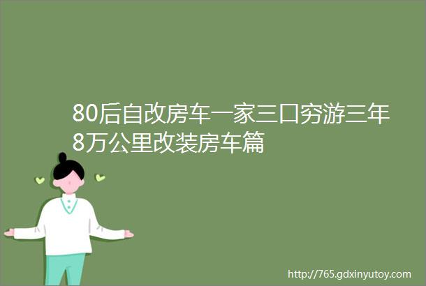 80后自改房车一家三口穷游三年8万公里改装房车篇