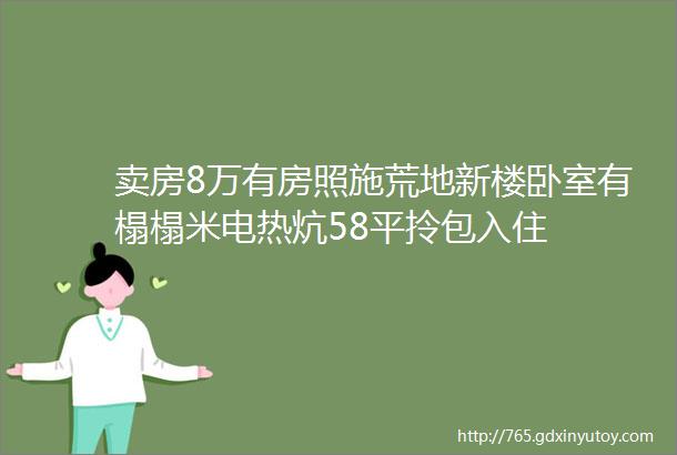 卖房8万有房照施荒地新楼卧室有榻榻米电热炕58平拎包入住