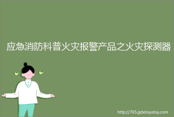 应急消防科普火灾报警产品之火灾探测器