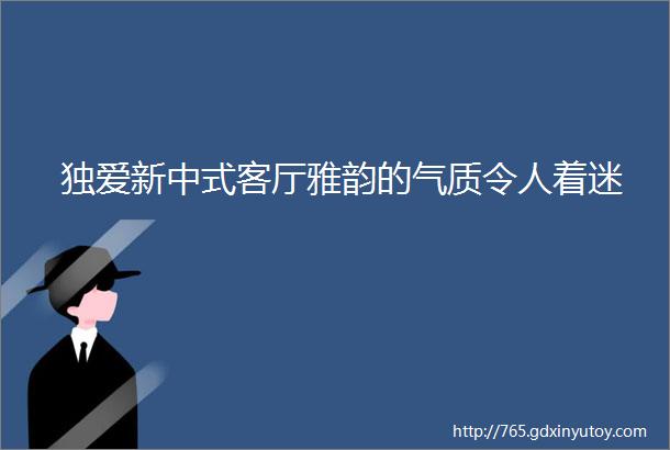 独爱新中式客厅雅韵的气质令人着迷