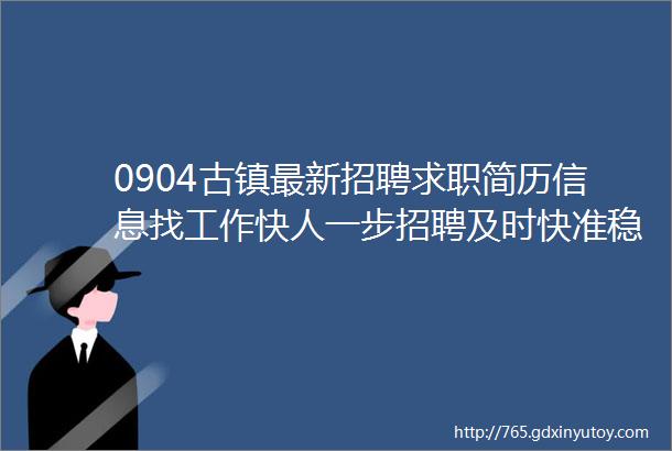 0904古镇最新招聘求职简历信息找工作快人一步招聘及时快准稳