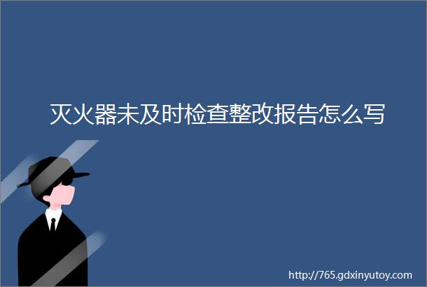 灭火器未及时检查整改报告怎么写