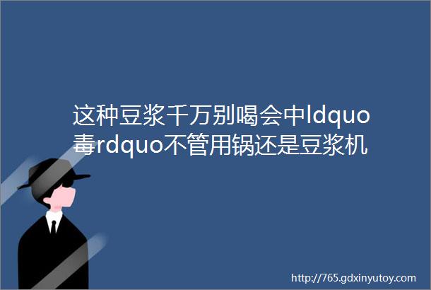 这种豆浆千万别喝会中ldquo毒rdquo不管用锅还是豆浆机都有隐患