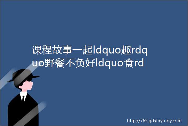 课程故事一起ldquo趣rdquo野餐不负好ldquo食rdquo光mdash福安市第二实验幼儿园弘著分园中大班户外野餐活动