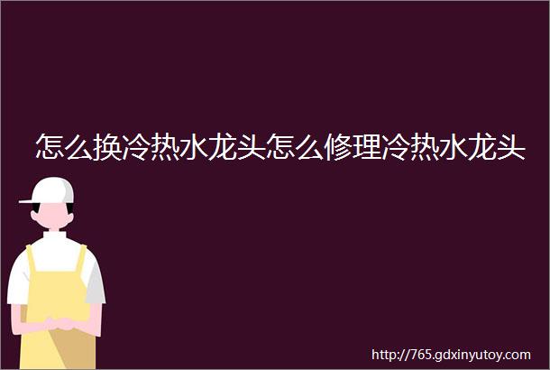 怎么换冷热水龙头怎么修理冷热水龙头