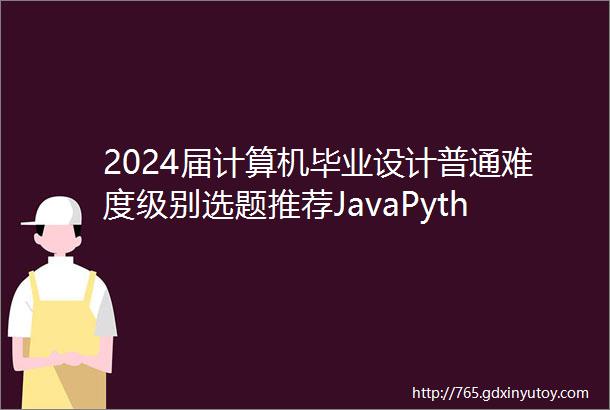2024届计算机毕业设计普通难度级别选题推荐JavaPython微信小程序安卓爬虫大数据方向