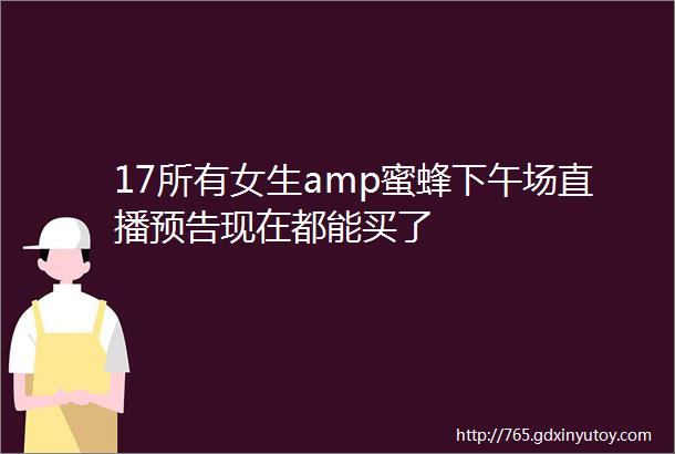 17所有女生amp蜜蜂下午场直播预告现在都能买了