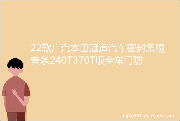 22款广汽本田冠道汽车密封条隔音条240T370T版全车门防