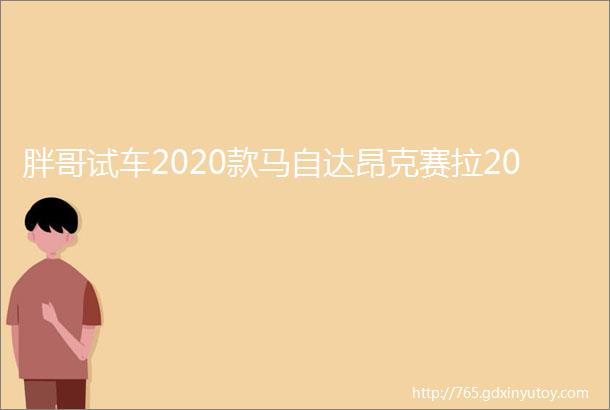 胖哥试车2020款马自达昂克赛拉20