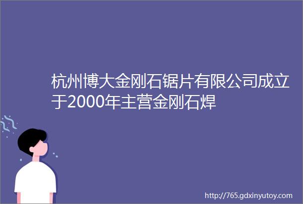 杭州博大金刚石锯片有限公司成立于2000年主营金刚石焊