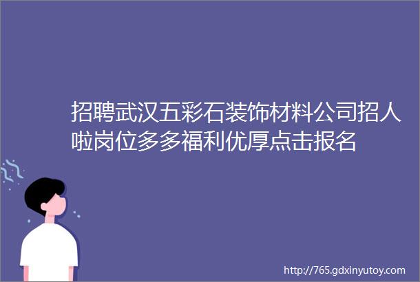 招聘武汉五彩石装饰材料公司招人啦岗位多多福利优厚点击报名