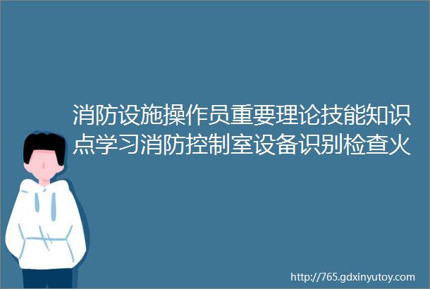 消防设施操作员重要理论技能知识点学习消防控制室设备识别检查火灾报警控制器联动型手动自动状态切换