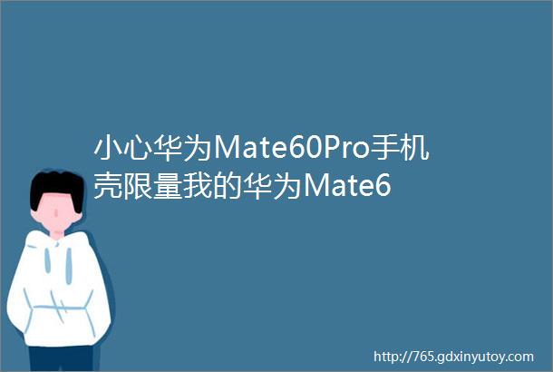 小心华为Mate60Pro手机壳限量我的华为Mate6