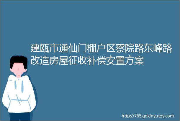 建瓯市通仙门棚户区察院路东峰路改造房屋征收补偿安置方案