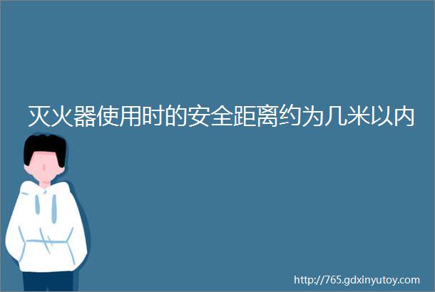 灭火器使用时的安全距离约为几米以内