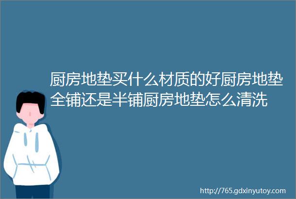 厨房地垫买什么材质的好厨房地垫全铺还是半铺厨房地垫怎么清洗