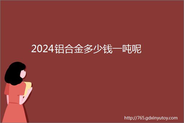 2024铝合金多少钱一吨呢