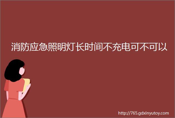 消防应急照明灯长时间不充电可不可以