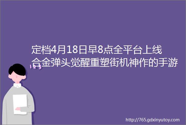 定档4月18日早8点全平台上线合金弹头觉醒重塑街机神作的手游体验