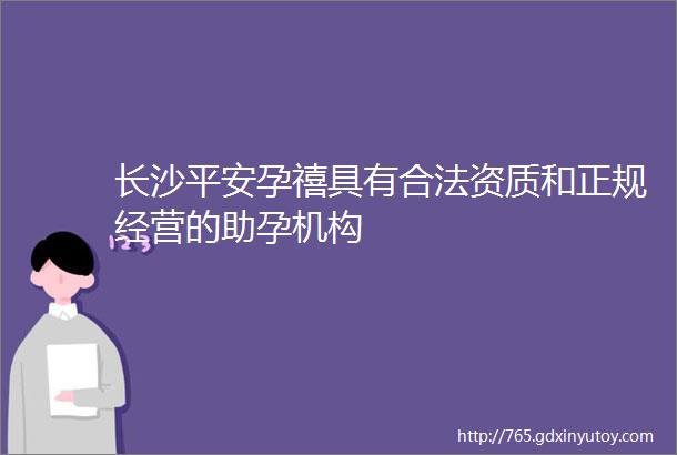 长沙平安孕禧具有合法资质和正规经营的助孕机构