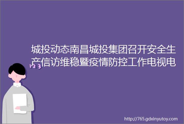 城投动态南昌城投集团召开安全生产信访维稳暨疫情防控工作电视电话会议