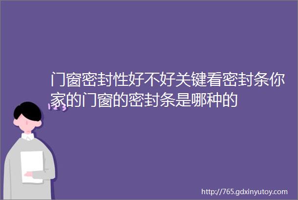 门窗密封性好不好关键看密封条你家的门窗的密封条是哪种的