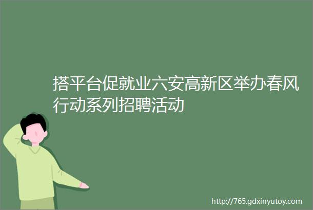 搭平台促就业六安高新区举办春风行动系列招聘活动