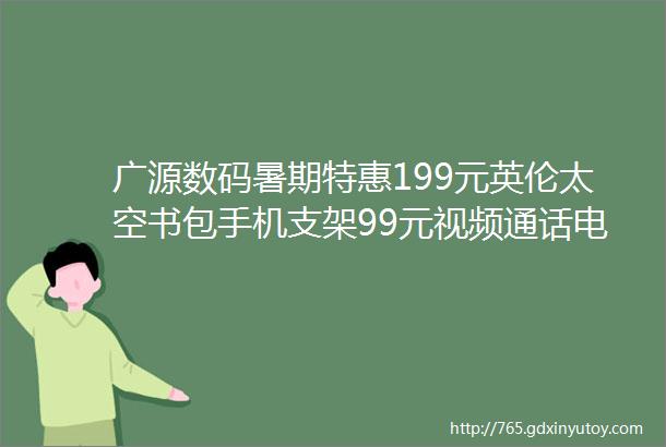 广源数码暑期特惠199元英伦太空书包手机支架99元视频通话电话手表159元步步高家教机依旧换新最高折价600元