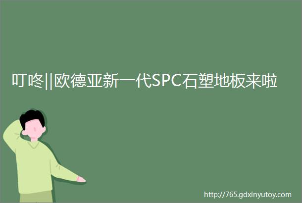 叮咚‖欧德亚新一代SPC石塑地板来啦