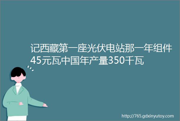 记西藏第一座光伏电站那一年组件45元瓦中国年产量350千瓦